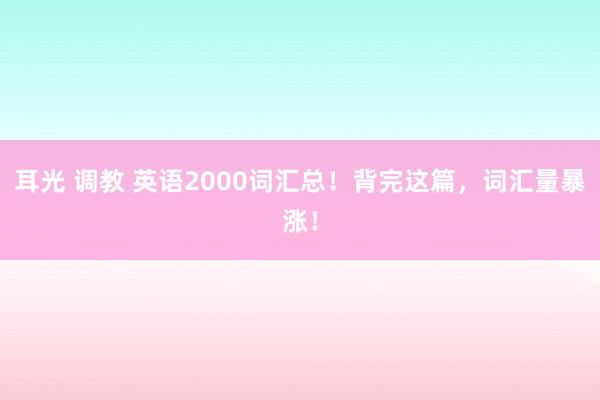 耳光 调教 英语2000词汇总！背完这篇，词汇量暴涨！