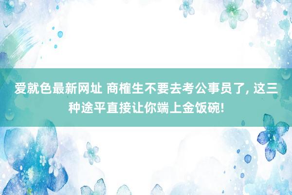 爱就色最新网址 商榷生不要去考公事员了， 这三种途平直接让你端上金饭碗!