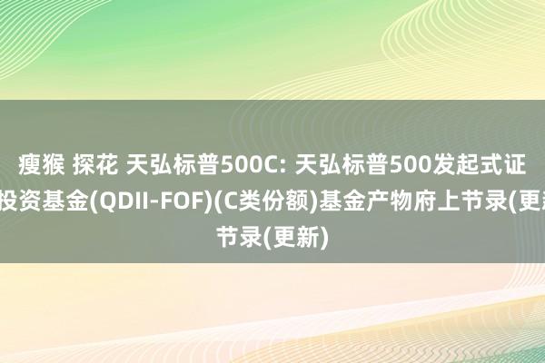 瘦猴 探花 天弘标普500C: 天弘标普500发起式证券投资基金(QDII-FOF)(C类份额)基金产物府上节录(更新)