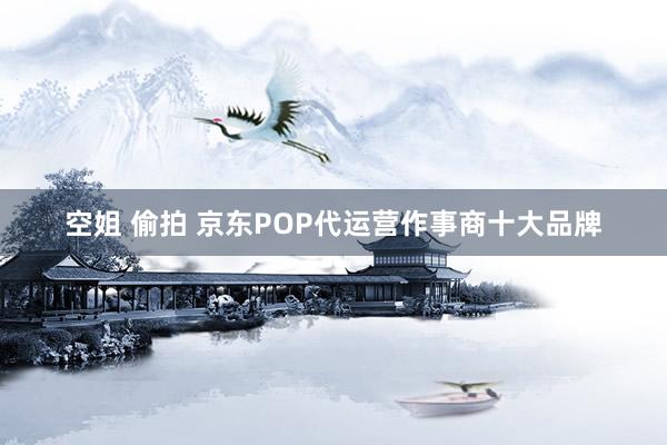 空姐 偷拍 京东POP代运营作事商十大品牌