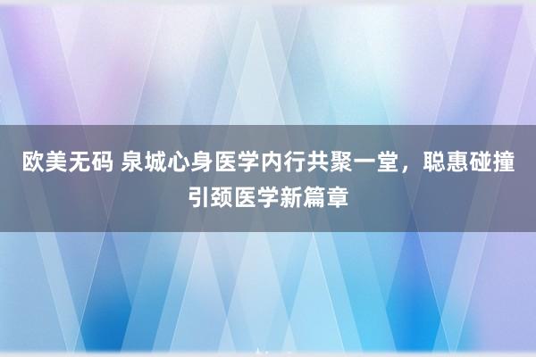 欧美无码 泉城心身医学内行共聚一堂，聪惠碰撞引颈医学新篇章