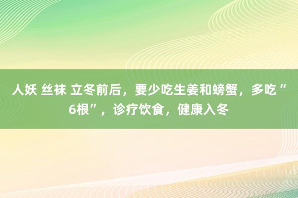 人妖 丝袜 立冬前后，要少吃生姜和螃蟹，多吃“6根”，诊疗饮食，健康入冬