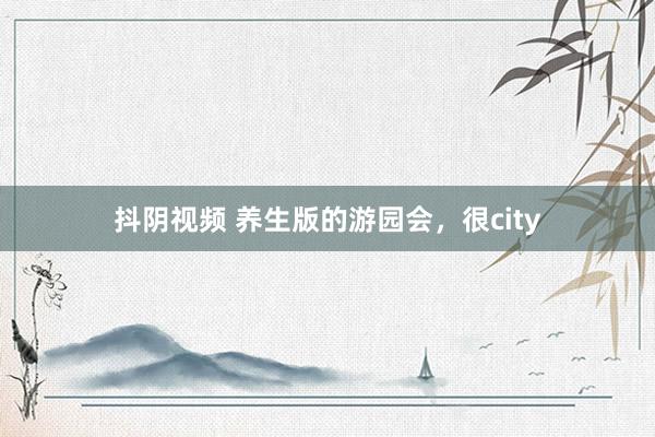 抖阴视频 养生版的游园会，很city