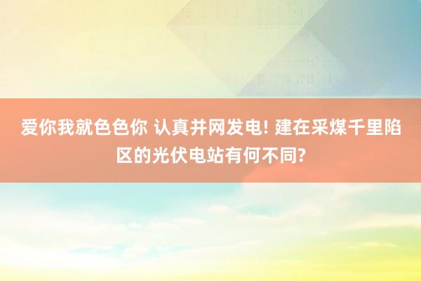 爱你我就色色你 认真并网发电! 建在采煤千里陷区的光伏电站有何不同?