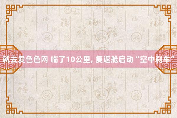 就去爱色色网 临了10公里， 复返舱启动“空中刹车”