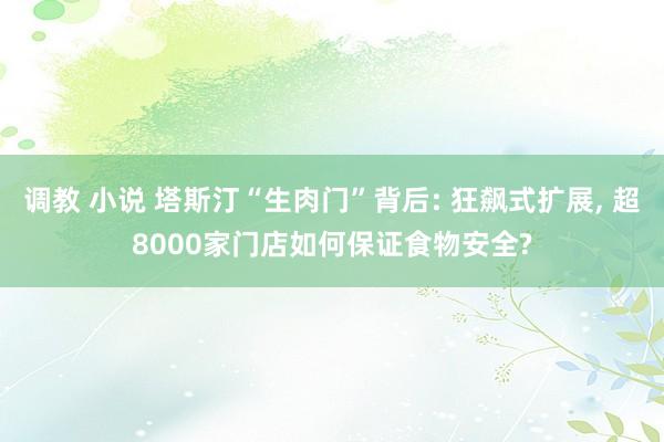 调教 小说 塔斯汀“生肉门”背后: 狂飙式扩展， 超8000家门店如何保证食物安全?