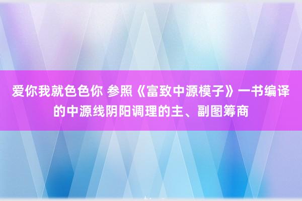 爱你我就色色你 参照《富致中源模子》一书编译的中源线阴阳调理的主、副图筹商