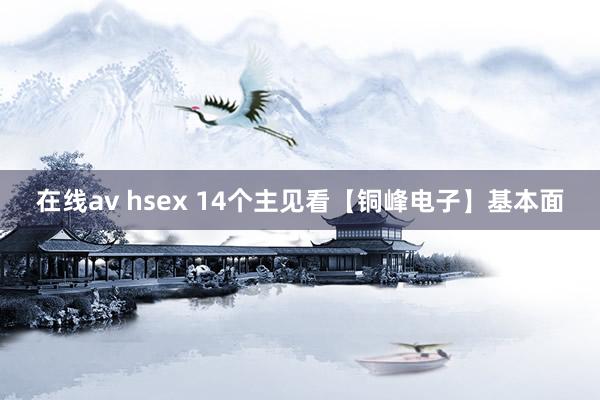 在线av hsex 14个主见看【铜峰电子】基本面