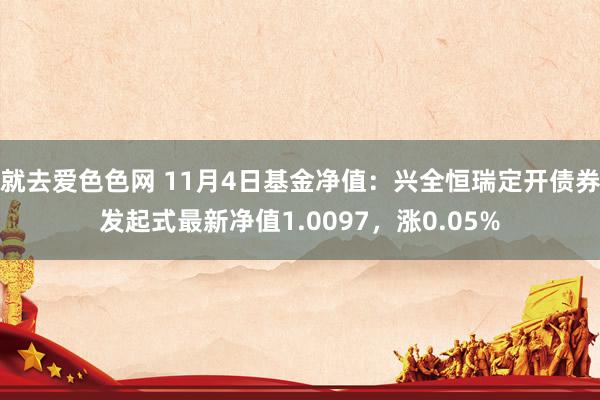 就去爱色色网 11月4日基金净值：兴全恒瑞定开债券发起式最新净值1.0097，涨0.05%