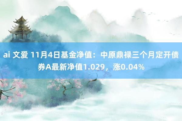 ai 文爱 11月4日基金净值：中原鼎禄三个月定开债券A最新净值1.029，涨0.04%