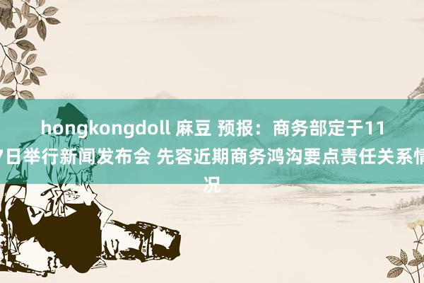 hongkongdoll 麻豆 预报：商务部定于11月7日举行新闻发布会 先容近期商务鸿沟要点责任关系情况