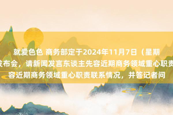 就爱色色 商务部定于2024年11月7日（星期四）下昼3时举行新闻发布会，请新闻发言东谈主先容近期商务领域重心职责联系情况，并答记者问