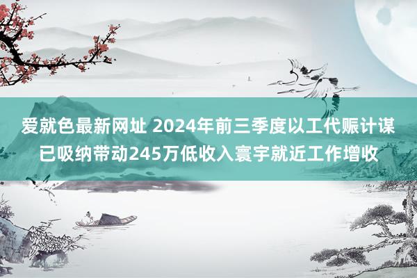 爱就色最新网址 2024年前三季度以工代赈计谋已吸纳带动245万低收入寰宇就近工作增收