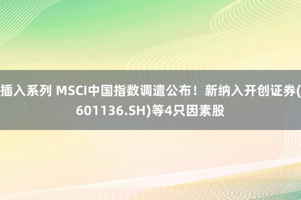 插入系列 MSCI中国指数调遣公布！新纳入开创证券(601136.SH)等4只因素股