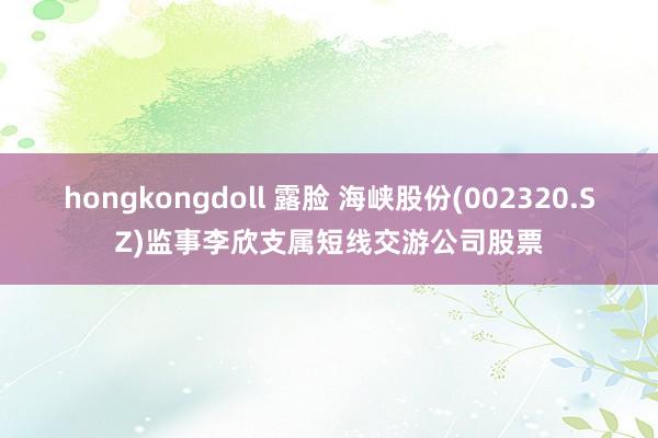 hongkongdoll 露脸 海峡股份(002320.SZ)监事李欣支属短线交游公司股票