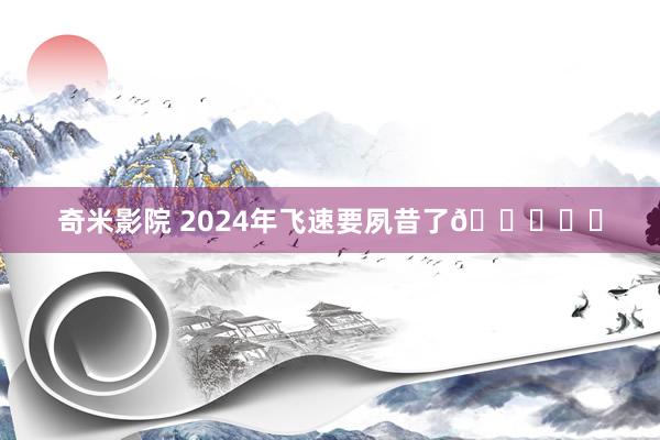 奇米影院 2024年飞速要夙昔了🔔♥️