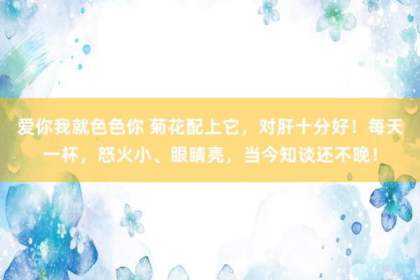 爱你我就色色你 菊花配上它，对肝十分好！每天一杯，怒火小、眼睛亮，当今知谈还不晚！