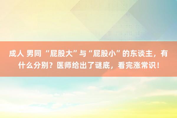 成人 男同 “屁股大”与“屁股小”的东谈主，有什么分别？医师给出了谜底，看完涨常识！