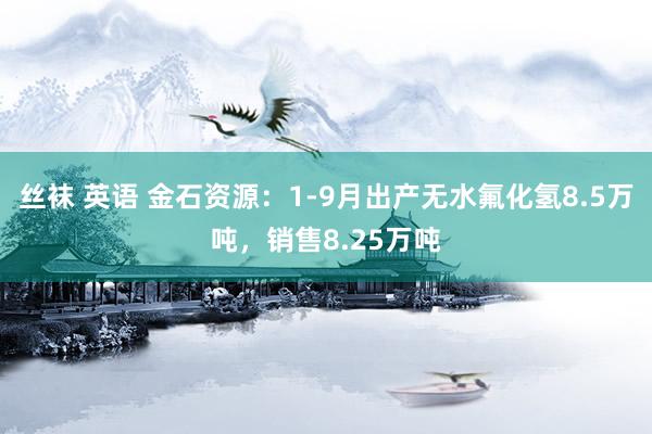 丝袜 英语 金石资源：1-9月出产无水氟化氢8.5万吨，销售8.25万吨