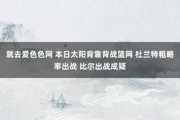 就去爱色色网 本日太阳背靠背战篮网 杜兰特粗略率出战 比尔出战成疑