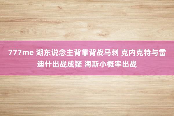 777me 湖东说念主背靠背战马刺 克内克特与雷迪什出战成疑 海斯小概率出战