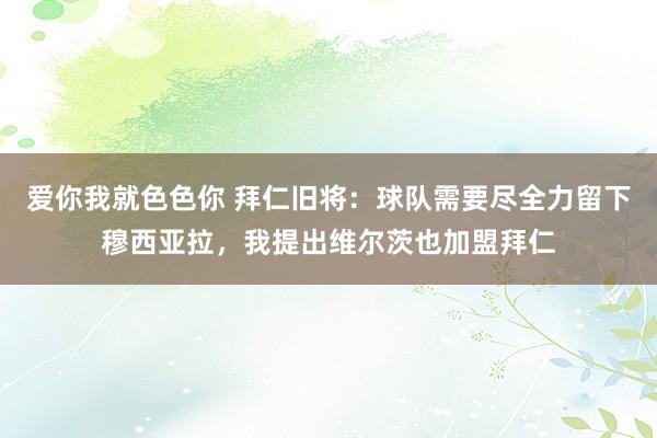 爱你我就色色你 拜仁旧将：球队需要尽全力留下穆西亚拉，我提出维尔茨也加盟拜仁