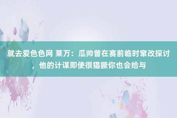 就去爱色色网 莱万：瓜帅曾在赛前临时窜改探讨，他的计谋即使很猖獗你也会给与