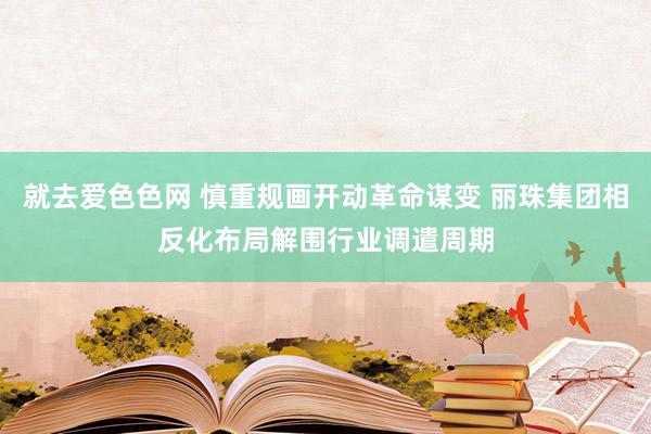 就去爱色色网 慎重规画开动革命谋变 丽珠集团相反化布局解围行业调遣周期