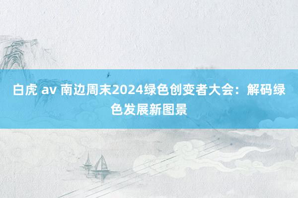 白虎 av 南边周末2024绿色创变者大会：解码绿色发展新图景