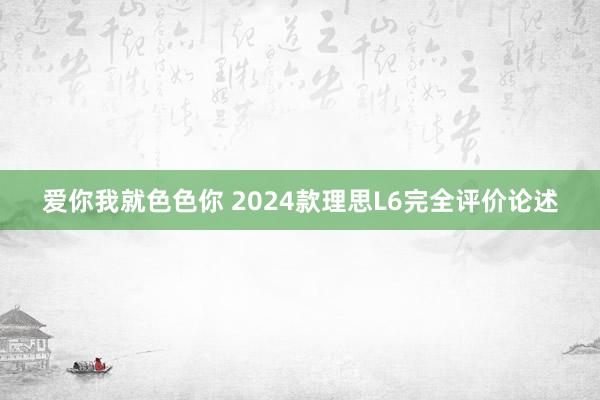 爱你我就色色你 2024款理思L6完全评价论述