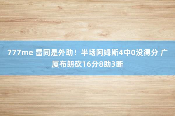 777me 雷同是外助！半场阿姆斯4中0没得分 广厦布朗砍16分8助3断