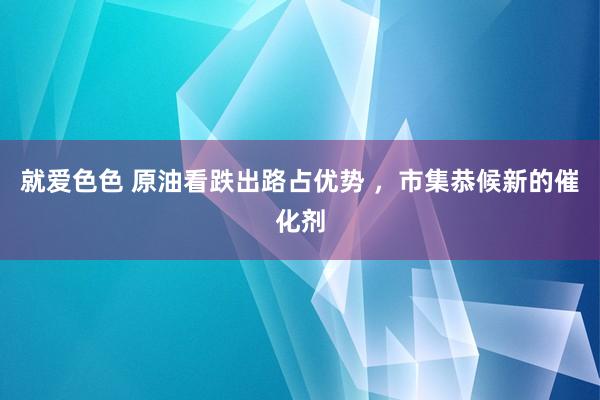 就爱色色 原油看跌出路占优势 ，市集恭候新的催化剂