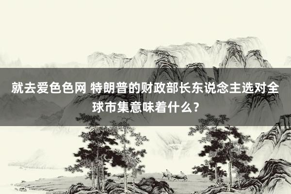 就去爱色色网 特朗普的财政部长东说念主选对全球市集意味着什么？