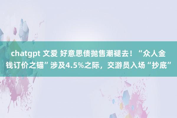 chatgpt 文爱 好意思债抛售潮褪去！“众人金钱订价之锚”涉及4.5%之际，交游员入场“抄底”