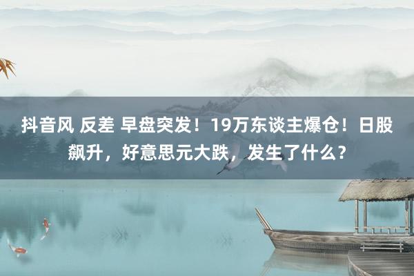 抖音风 反差 早盘突发！19万东谈主爆仓！日股飙升，好意思元大跌，发生了什么？