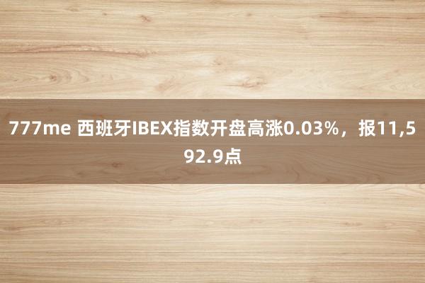 777me 西班牙IBEX指数开盘高涨0.03%，报11,592.9点