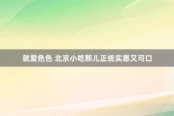 就爱色色 北京小吃那儿正统实惠又可口