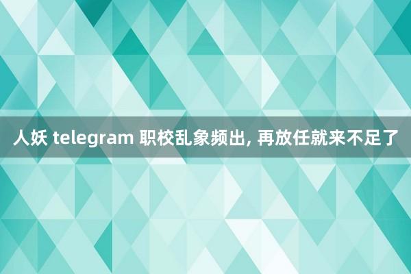 人妖 telegram 职校乱象频出， 再放任就来不足了