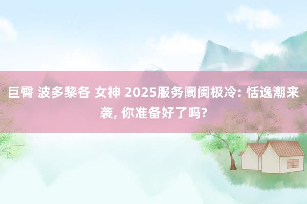 巨臀 波多黎各 女神 2025服务阛阓极冷: 恬逸潮来袭, 你准备好了吗?