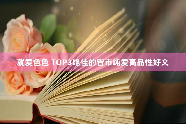 就爱色色 TOP3绝佳的皆市纯爱高品性好文