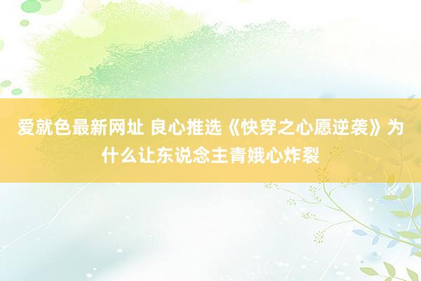 爱就色最新网址 良心推选《快穿之心愿逆袭》为什么让东说念主青娥心炸裂