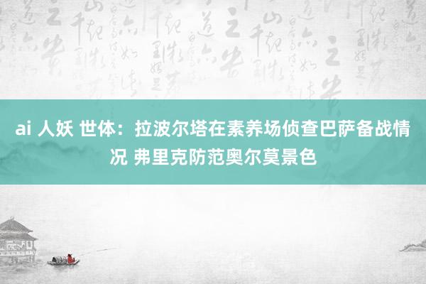 ai 人妖 世体：拉波尔塔在素养场侦查巴萨备战情况 弗里克防范奥尔莫景色