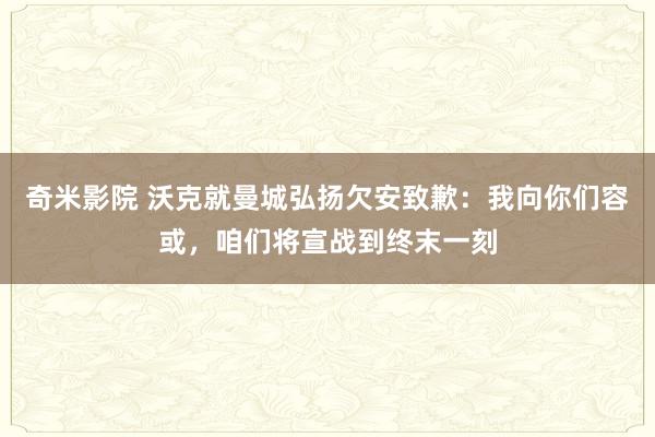 奇米影院 沃克就曼城弘扬欠安致歉：我向你们容或，咱们将宣战到终末一刻