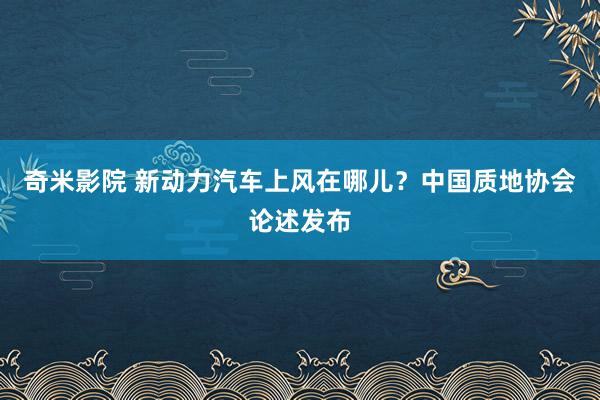 奇米影院 新动力汽车上风在哪儿？中国质地协会论述发布