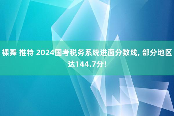 裸舞 推特 2024国考税务系统进面分数线, 部分地区达144.7分!