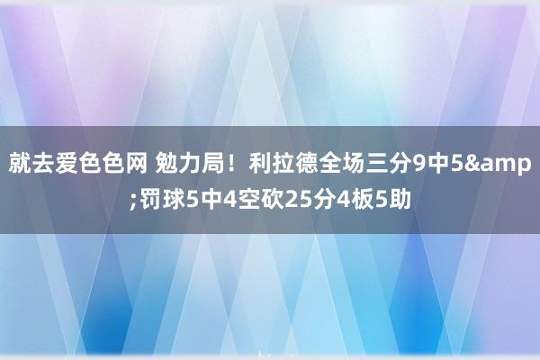 就去爱色色网 勉力局！利拉德全场三分9中5&罚球5中4空砍25分4板5助