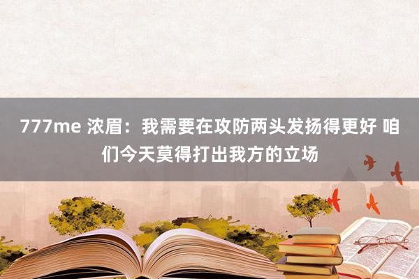 777me 浓眉：我需要在攻防两头发扬得更好 咱们今天莫得打出我方的立场