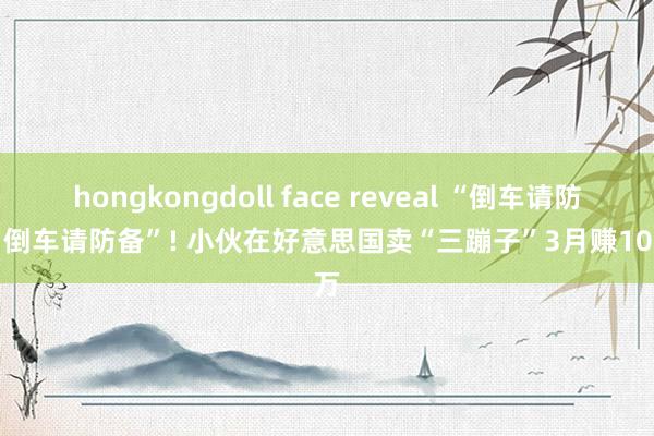 hongkongdoll face reveal “倒车请防备, 倒车请防备”! 小伙在好意思国卖“三蹦子”3月赚100万