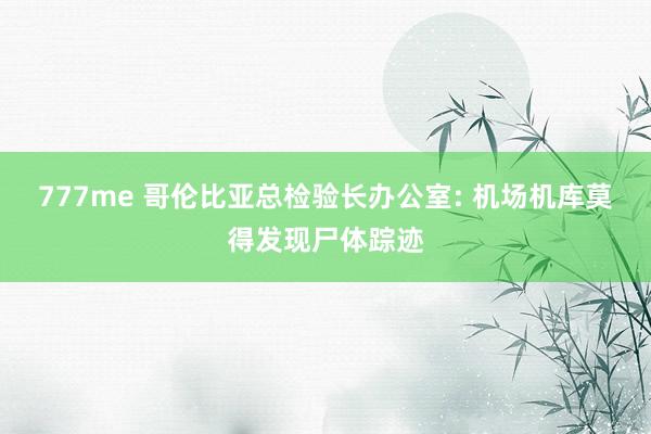 777me 哥伦比亚总检验长办公室: 机场机库莫得发现尸体踪迹