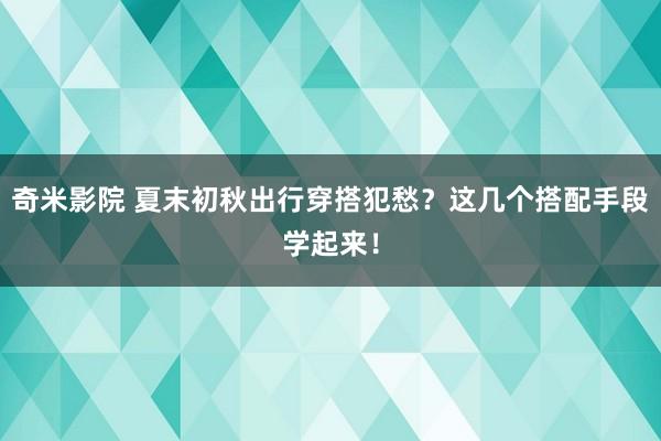 奇米影院 夏末初秋出行穿搭犯愁？这几个搭配手段学起来！